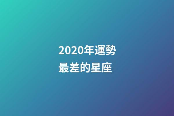 2020年運勢最差的星座 (2020年運勢最差的星座女)-第1張-觀點-玄機派